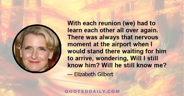With each reunion (we) had to learn each other all over again. There was always that nervous moment at the airport when I would stand there waiting for him to arrive, wondering, Will I still know him? Will he still know