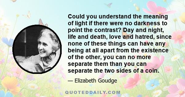 Could you understand the meaning of light if there were no darkness to point the contrast? Day and night, life and death, love and hatred, since none of these things can have any being at all apart from the existence of