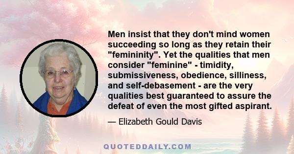 Men insist that they don't mind women succeeding so long as they retain their femininity. Yet the qualities that men consider feminine - timidity, submissiveness, obedience, silliness, and self-debasement - are the very