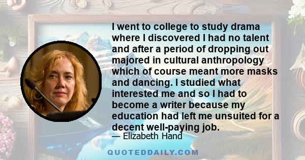 I went to college to study drama where I discovered I had no talent and after a period of dropping out majored in cultural anthropology which of course meant more masks and dancing. I studied what interested me and so I