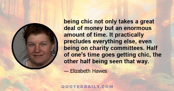 being chic not only takes a great deal of money but an enormous amount of time. It practically precludes everything else, even being on charity committees. Half of one's time goes getting chic, the other half being seen