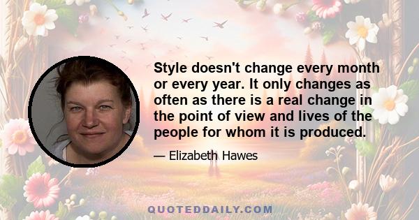 Style doesn't change every month or every year. It only changes as often as there is a real change in the point of view and lives of the people for whom it is produced.