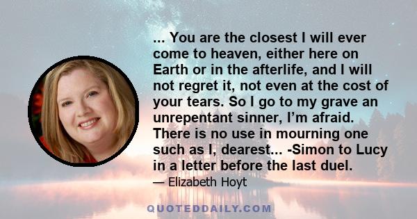 ... You are the closest I will ever come to heaven, either here on Earth or in the afterlife, and I will not regret it, not even at the cost of your tears. So I go to my grave an unrepentant sinner, I’m afraid. There is