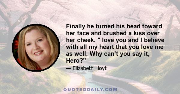 Finally he turned his head toward her face and brushed a kiss over her cheek. love you and I believe with all my heart that you love me as well. Why can’t you say it, Hero?