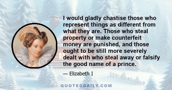 I would gladly chastise those who represent things as different from what they are. Those who steal property or make counterfeit money are punished, and those ought to be still more severely dealt with who steal away or