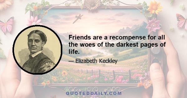 Friends are a recompense for all the woes of the darkest pages of life.