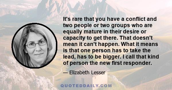 It's rare that you have a conflict and two people or two groups who are equally mature in their desire or capacity to get there. That doesn't mean it can't happen. What it means is that one person has to take the lead,
