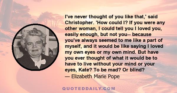 I've never thought of you like that,' said Christopher. 'How could I? If you were any other woman, I could tell you I loved you, easily enough, but not you-- because you've always seemed to me like a part of myself, and