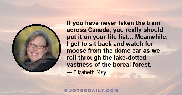 If you have never taken the train across Canada, you really should put it on your life list... Meanwhile, I get to sit back and watch for moose from the dome car as we roll through the lake-dotted vastness of the boreal