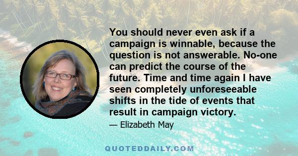 You should never even ask if a campaign is winnable, because the question is not answerable. No-one can predict the course of the future. Time and time again I have seen completely unforeseeable shifts in the tide of