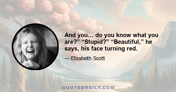 And you… do you know what you are?” “Stupid?” “Beautiful,” he says, his face turning red.