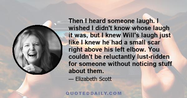 Then I heard someone laugh. I wished I didn't know whose laugh it was, but I knew Will's laugh just like I knew he had a small scar right above his left elbow. You couldn't be reluctantly lust-ridden for someone without