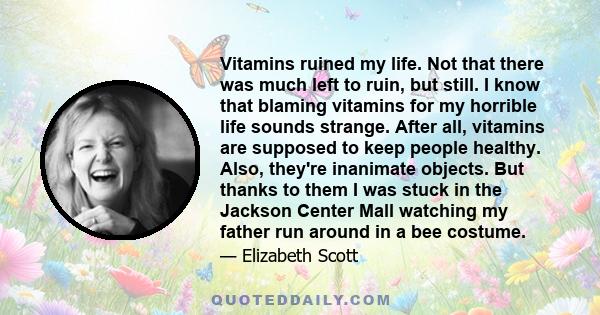 Vitamins ruined my life. Not that there was much left to ruin, but still. I know that blaming vitamins for my horrible life sounds strange. After all, vitamins are supposed to keep people healthy. Also, they're