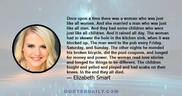 Once upon a time there was a woman who was just like all women. And she married a man who was just like all men. And they had some children who were just like all children. And it rained all day. The woman had to skewer