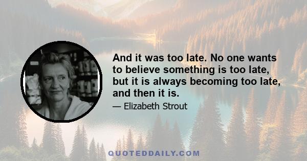 And it was too late. No one wants to believe something is too late, but it is always becoming too late, and then it is.
