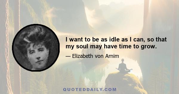 I want to be as idle as I can, so that my soul may have time to grow.