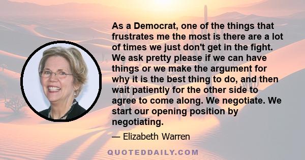 As a Democrat, one of the things that frustrates me the most is there are a lot of times we just don't get in the fight. We ask pretty please if we can have things or we make the argument for why it is the best thing to