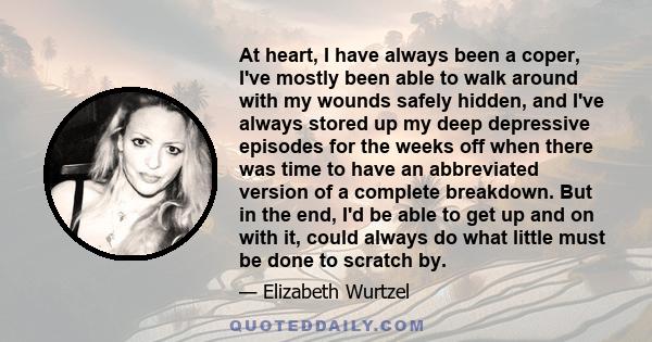 At heart, I have always been a coper, I've mostly been able to walk around with my wounds safely hidden, and I've always stored up my deep depressive episodes for the weeks off when there was time to have an abbreviated
