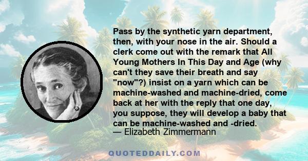 Pass by the synthetic yarn department, then, with your nose in the air. Should a clerk come out with the remark that All Young Mothers In This Day and Age (why can't they save their breath and say now?) insist on a yarn