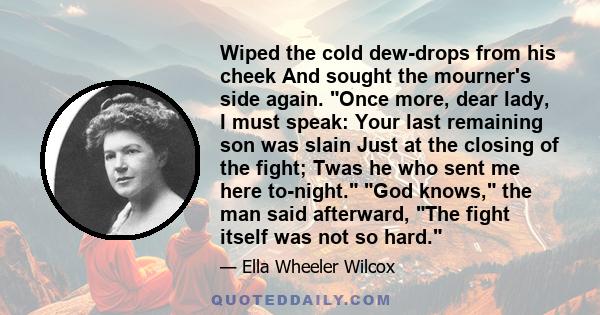 Wiped the cold dew-drops from his cheek And sought the mourner's side again. Once more, dear lady, I must speak: Your last remaining son was slain Just at the closing of the fight; Twas he who sent me here to-night. God