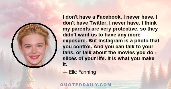 I don't have a Facebook, I never have. I don't have Twitter, I never have. I think my parents are very protective, so they didn't want us to have any more exposure. But Instagram is a photo that you control. And you can