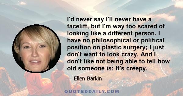 I'd never say I'll never have a facelift, but I'm way too scared of looking like a different person. I have no philosophical or political position on plastic surgery; I just don't want to look crazy. And I don't like