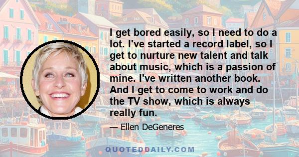 I get bored easily, so I need to do a lot. I've started a record label, so I get to nurture new talent and talk about music, which is a passion of mine. I've written another book. And I get to come to work and do the TV