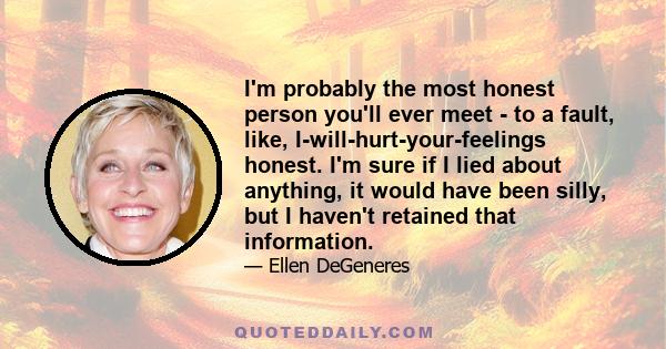 I'm probably the most honest person you'll ever meet - to a fault, like, I-will-hurt-your-feelings honest. I'm sure if I lied about anything, it would have been silly, but I haven't retained that information.