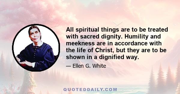 All spiritual things are to be treated with sacred dignity. Humility and meekness are in accordance with the life of Christ, but they are to be shown in a dignified way.