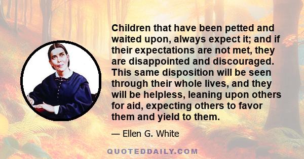 Children that have been petted and waited upon, always expect it; and if their expectations are not met, they are disappointed and discouraged. This same disposition will be seen through their whole lives, and they will