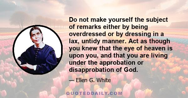 Do not make yourself the subject of remarks either by being overdressed or by dressing in a lax, untidy manner. Act as though you knew that the eye of heaven is upon you, and that you are living under the approbation or