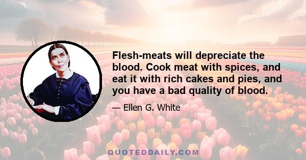 Flesh-meats will depreciate the blood. Cook meat with spices, and eat it with rich cakes and pies, and you have a bad quality of blood.
