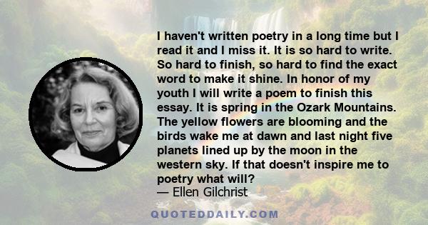 I haven't written poetry in a long time but I read it and I miss it. It is so hard to write. So hard to finish, so hard to find the exact word to make it shine. In honor of my youth I will write a poem to finish this