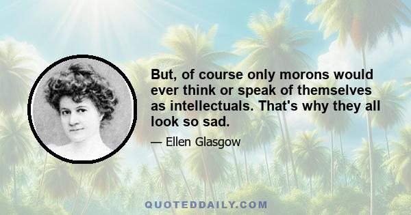 But, of course only morons would ever think or speak of themselves as intellectuals. That's why they all look so sad.