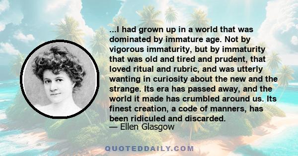 ...I had grown up in a world that was dominated by immature age. Not by vigorous immaturity, but by immaturity that was old and tired and prudent, that loved ritual and rubric, and was utterly wanting in curiosity about