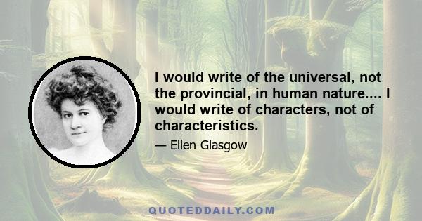 I would write of the universal, not the provincial, in human nature.... I would write of characters, not of characteristics.