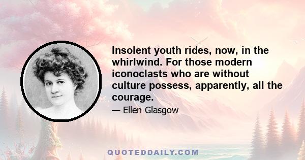 Insolent youth rides, now, in the whirlwind. For those modern iconoclasts who are without culture possess, apparently, all the courage.