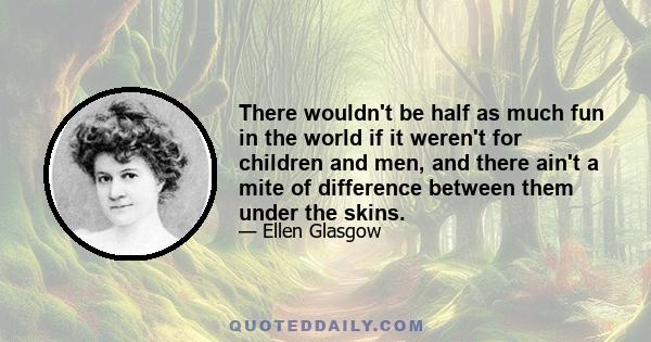 There wouldn't be half as much fun in the world if it weren't for children and men, and there ain't a mite of difference between them under the skins.