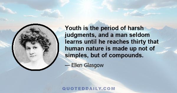 Youth is the period of harsh judgments, and a man seldom learns until he reaches thirty that human nature is made up not of simples, but of compounds.