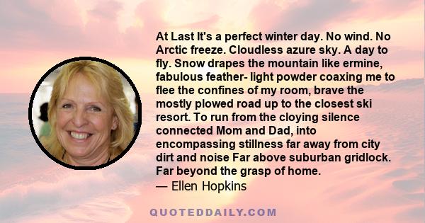 At Last It's a perfect winter day. No wind. No Arctic freeze. Cloudless azure sky. A day to fly. Snow drapes the mountain like ermine, fabulous feather- light powder coaxing me to flee the confines of my room, brave the