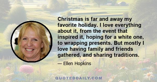 Christmas is far and away my favorite holiday. I love everything about it, from the event that inspired it, hoping for a white one, to wrapping presents. But mostly I love having family and friends gathered, and sharing