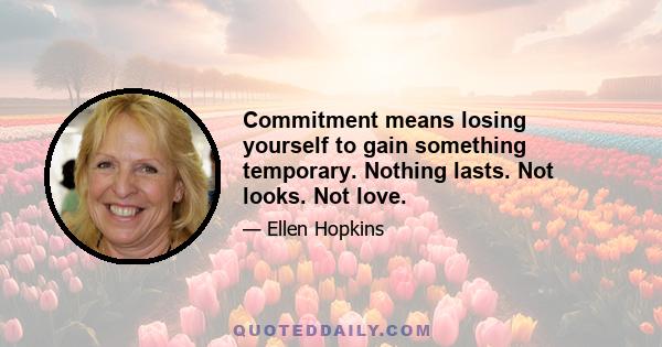 Commitment means losing yourself to gain something temporary. Nothing lasts. Not looks. Not love.