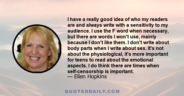 I have a really good idea of who my readers are and always write with a sensitivity to my audience. I use the F word when necessary, but there are words I won't use, mainly because I don't like them. I don't write about