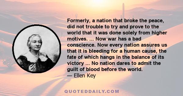 Formerly, a nation that broke the peace, did not trouble to try and prove to the world that it was done solely from higher motives. ... Now war has a bad conscience. Now every nation assures us that it is bleeding for a