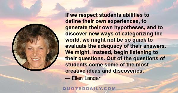 If we respect students abilities to define their own experiences, to generate their own hypotheses, and to discover new ways of categorizing the world, we might not be so quick to evaluate the adequacy of their answers.