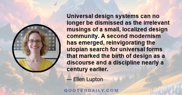 Universal design systems can no longer be dismissed as the irrelevant musings of a small, localized design community. A second modernism has emerged, reinvigorating the utopian search for universal forms that marked the