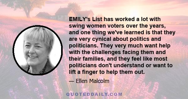 EMILY's List has worked a lot with swing women voters over the years, and one thing we've learned is that they are very cynical about politics and politicians. They very much want help with the challenges facing them