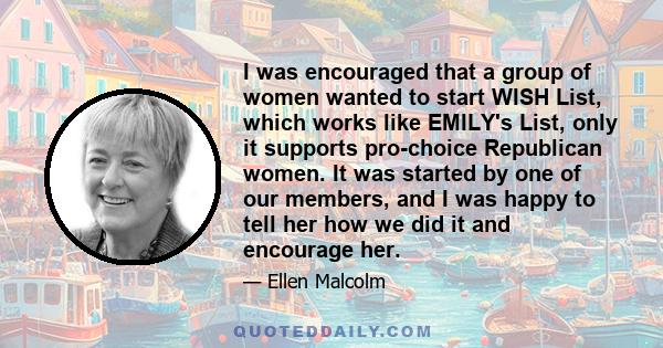 I was encouraged that a group of women wanted to start WISH List, which works like EMILY's List, only it supports pro-choice Republican women. It was started by one of our members, and I was happy to tell her how we did