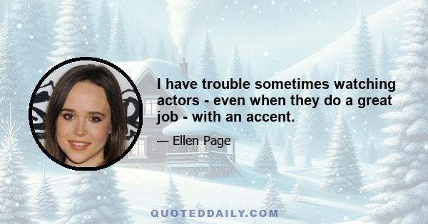 I have trouble sometimes watching actors - even when they do a great job - with an accent. It kind of removes me, somehow. And maybe at some point, yeah, it could be a really cool experience. It's not something that I