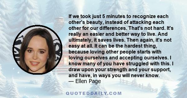 If we took just 5 minutes to recognize each other's beauty, instead of attacking each other for our differences. That's not hard. It's really an easier and better way to live. And ultimately, it saves lives. Then again,